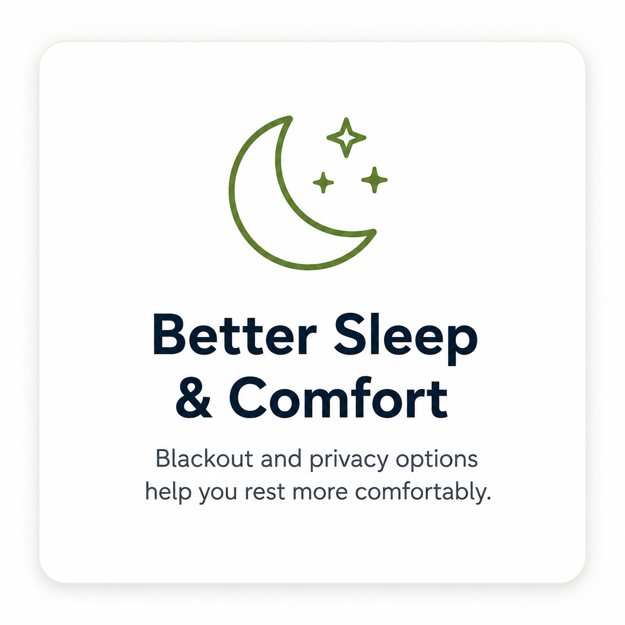 Better Sleep & Comfort Blackout and Privacy options help you rest more comfortablely