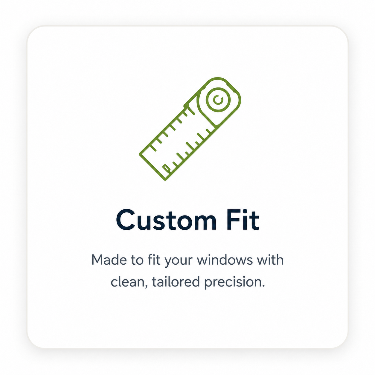 Custom fit made to fit your windows with clean, tailored Precision
